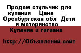 Продам стульчик для купания. › Цена ­ 400 - Оренбургская обл. Дети и материнство » Купание и гигиена   